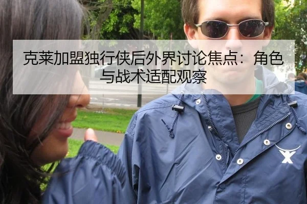 克莱加盟独行侠后外界讨论焦点：角色与战术适配观察